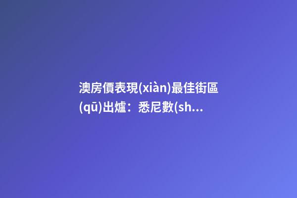 澳房價表現(xiàn)最佳街區(qū)出爐：悉尼數(shù)量多、墨爾本漲最快